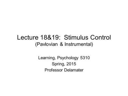 Lecture 18&19: Stimulus Control (Pavlovian & Instrumental) Learning, Psychology 5310 Spring, 2015 Professor Delamater.