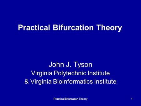 Practical Bifurcation Theory1 John J. Tyson Virginia Polytechnic Institute & Virginia Bioinformatics Institute.