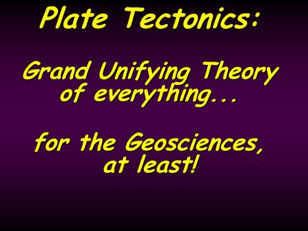 Plate Tectonics: Grand Unifying Theory of everything... for the Geosciences, at least! Plate Tectonics: Grand Unifying Theory of everything... for the.