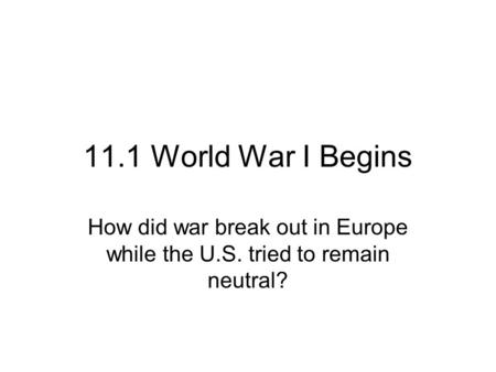 11.1 World War I Begins How did war break out in Europe while the U.S. tried to remain neutral?