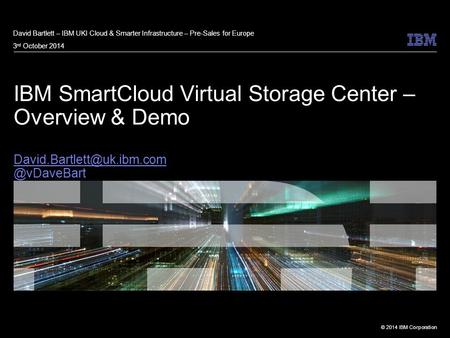 David Bartlett – IBM UKI Cloud & Smarter Infrastructure – Pre-Sales for Europe 3rd October 2014 IBM SmartCloud Virtual Storage Center – Overview & Demo.