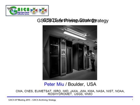 GSICS EP Meeting 2015 – GSICS Archiving Strategy 1 GSICS Archiving Strategy Peter Miu / Boulder, USA CMA, CNES, EUMETSAT, ISRO, IMD, JAXA, JMA, KMA, NASA,