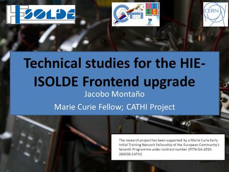 Technical studies for the HIE- ISOLDE Frontend upgrade Jacobo Montaño Marie Curie Fellow; CATHI Project * The research project has been supported by a.