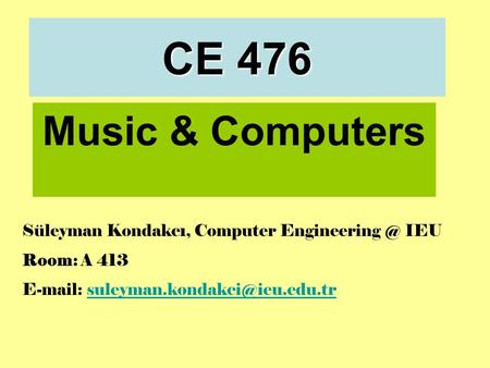CE 476 Music & Computers Süleyman Kondakcı, Computer IEU Room: A 413