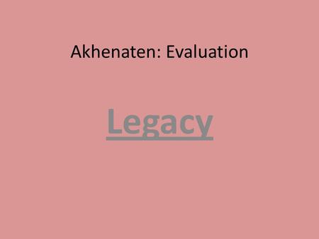 Akhenaten: Evaluation Legacy. Anything handed down by an ancestor or predecessor, a consequence. Can be physical or tangible traces a person leaves behind.
