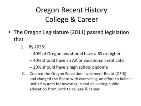 Oregon Recent History College & Career The Oregon Legislature (2011) passed legislation that 1.By 2025: – 40% of Oregonians should have a BS or higher.