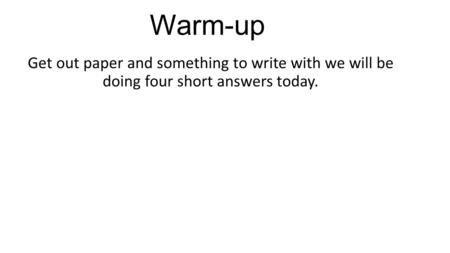 Warm-up Get out paper and something to write with we will be doing four short answers today.