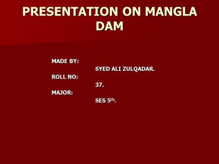 PRESENTATION ON MANGLA DAM MADE BY: SYED ALI ZULQADAR. ROLL NO: 37.MAJOR: SES 5 th.