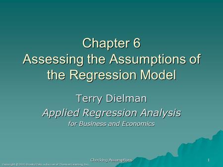 Checking Assumptions 1 Copyright © 2005 Brooks/Cole, a division of Thomson Learning, Inc. Chapter 6 Assessing the Assumptions of the Regression Model Terry.