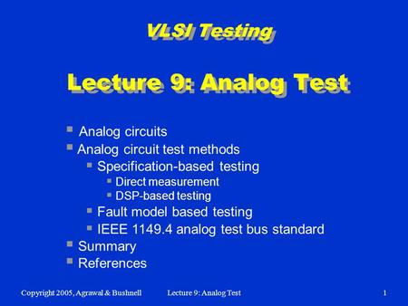 Copyright 2005, Agrawal & BushnellLecture 9: Analog Test1 VLSI Testing Lecture 9: Analog Test  Analog circuits  Analog circuit test methods  Specification-based.