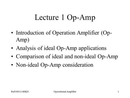 Ref:080114HKNOperational Amplifier1 Lecture 1 Op-Amp Introduction of Operation Amplifier (Op- Amp) Analysis of ideal Op-Amp applications Comparison of.