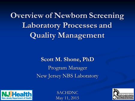 Overview of Newborn Screening Laboratory Processes and Quality Management Scott M. Shone, PhD Program Manager New Jersey NBS Laboratory SACHDNC May 11,