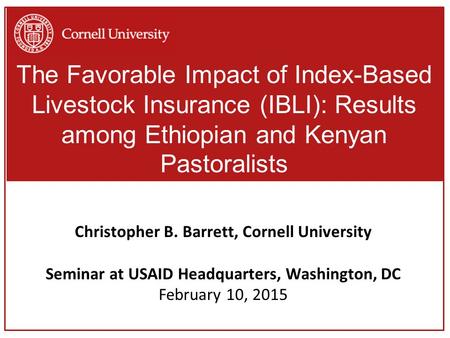 The Favorable Impact of Index-Based Livestock Insurance (IBLI): Results among Ethiopian and Kenyan Pastoralists Christopher B. Barrett, Cornell University.