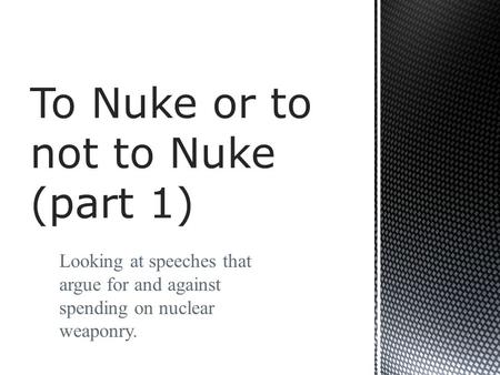 Looking at speeches that argue for and against spending on nuclear weaponry. To Nuke or to not to Nuke (part 1)