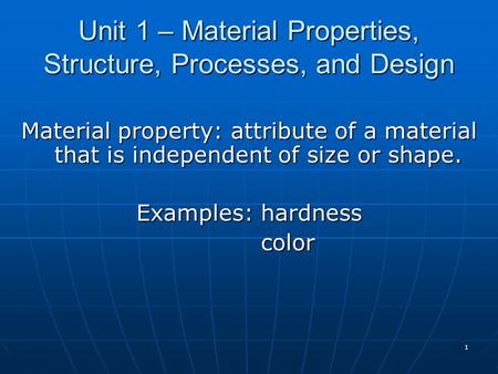 1 Unit 1 – Material Properties, Structure, Processes, and Design Material property: attribute of a material that is independent of size or shape. Examples: