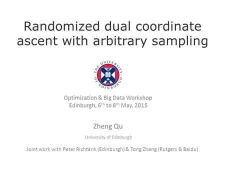Zheng Qu University of Edinburgh Optimization & Big Data Workshop Edinburgh, 6 th to 8 th May, 2015 Randomized dual coordinate ascent with arbitrary sampling.