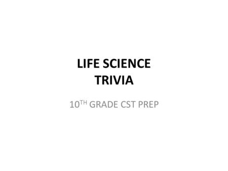 LIFE SCIENCE TRIVIA 10 TH GRADE CST PREP. WHY TEST? No Child Left Behind (federal mandate) Grade 5 Grade 8 Grade 10 Life Science Standards.