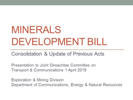 MINERALS DEVELOPMENT BILL Consolidation & Update of Previous Acts Presentation to Joint Oireachtas Committee on Transport & Communications 1 April 2015.