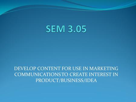 DEVELOP CONTENT FOR USE IN MARKETING COMMUNICATIONS TO CREATE INTEREST IN PRODUCT/BUSINESS/IDEA.