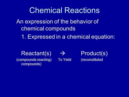 Chemical Reactions An expression of the behavior of chemical compounds 1. Expressed in a chemical equation: Reactant(s)  Product(s) (compounds reacting)