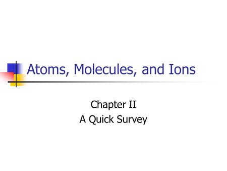 Atoms, Molecules, and Ions Chapter II A Quick Survey.