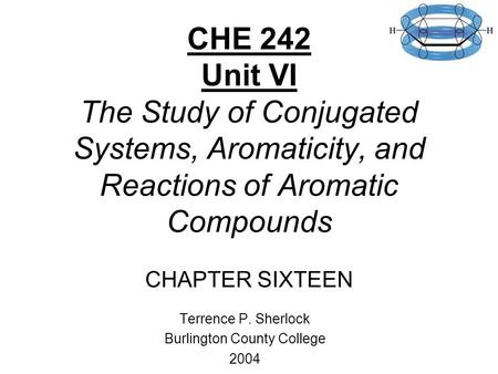 CHE 242 Unit VI The Study of Conjugated Systems, Aromaticity, and Reactions of Aromatic Compounds CHAPTER SIXTEEN Terrence P. Sherlock Burlington County.
