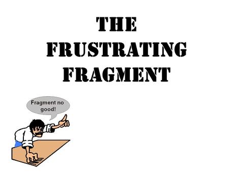 The Frustrating Fragment. Fragment means piece! A sentence fragment is a group of words, only a piece of a sentence, pretending to be a sentence… A sentence.