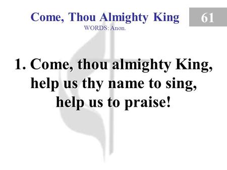 Come, Thou Almighty King WORDS: Anon. 61 1. Come, thou almighty King, help us thy name to sing, help us to praise! Come, Thou Almighty King (verse 1)