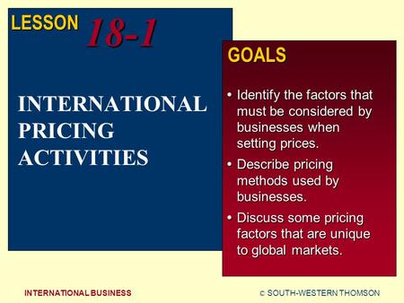 © SOUTH-WESTERN THOMSONINTERNATIONAL BUSINESS LESSON18-1 GOALS  Identify the factors that must be considered by businesses when setting prices.  Describe.