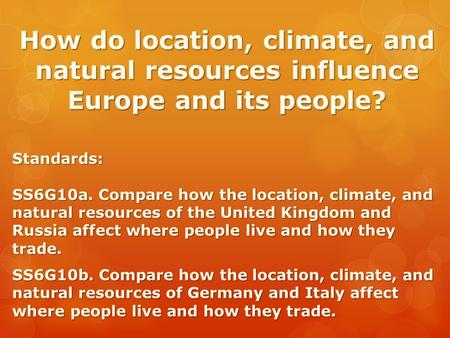 How do location, climate, and natural resources influence Europe and its people? Standards: SS6G10a. Compare how the location, climate, and natural resources.
