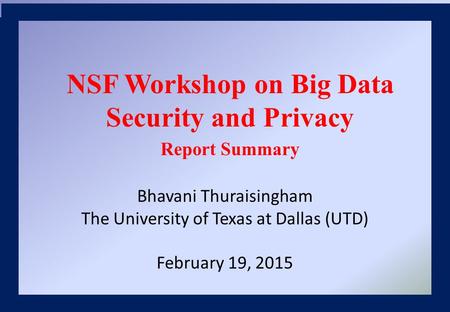 Bhavani Thuraisingham The University of Texas at Dallas (UTD) February 19, 2015 NSF Workshop on Big Data Security and Privacy Report Summary.