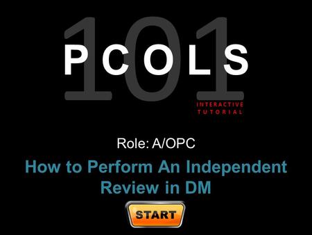 101 P C O L S Role: A/OPC How to Perform An Independent Review in DM I N T E R A C T I V E T U T O R I A L.