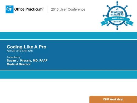 2015 User Conference Coding Like A Pro April 24, 2015 (EHR-120) Presented by: Susan J. Kressly, MD, FAAP Medical Director EHR Workshop.