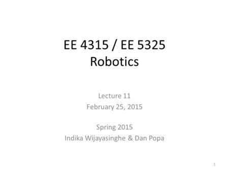 EE 4315 / EE 5325 Robotics Lecture 11 February 25, 2015 Spring 2015 Indika Wijayasinghe & Dan Popa 1.