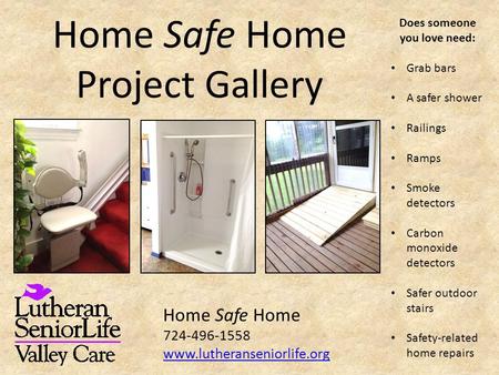 Home Safe Home Project Gallery Does someone you love need: Grab bars A safer shower Railings Ramps Smoke detectors Carbon monoxide detectors Safer outdoor.