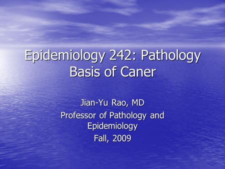 Epidemiology 242: Pathology Basis of Caner Jian-Yu Rao, MD Professor of Pathology and Epidemiology Fall, 2009.