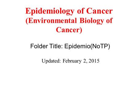Epidemiology of Cancer (Environmental Biology of Cancer) Folder Title: Epidemio(NoTP) Updated: February 2, 2015.