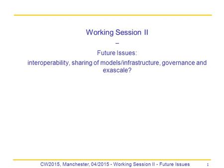 1 CW2015, Manchester, 04/2015 - Working Session II - Future Issues Working Session II – Future Issues: interoperability, sharing of models/infrastructure,