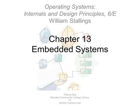 Chapter 13 Embedded Systems Patricia Roy Manatee Community College, Venice, FL ©2008, Prentice Hall Operating Systems: Internals and Design Principles,