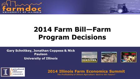 2014 Illinois Farm Economics Summit The Profitability of Illinois Agriculture: Back to the Future? 2014 Farm Bill—Farm Program Decisions Gary Schnitkey,