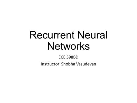 Recurrent Neural Networks ECE 398BD Instructor: Shobha Vasudevan.