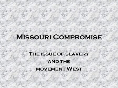 Missouri Compromise The issue of slavery and the movement West.