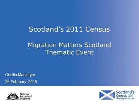 Scotland’s 2011 Census Migration Matters Scotland Thematic Event Cecilia Macintyre 26 February 2015.