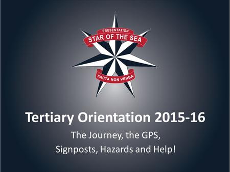 Tertiary Orientation 2015-16 The Journey, the GPS, Signposts, Hazards and Help!