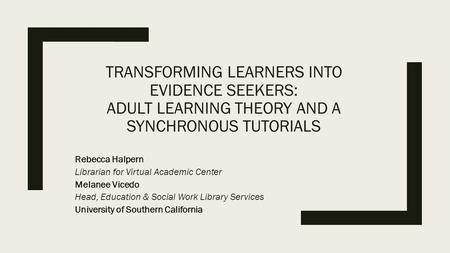 TRANSFORMING LEARNERS INTO EVIDENCE SEEKERS: ADULT LEARNING THEORY AND A SYNCHRONOUS TUTORIALS Rebecca Halpern Librarian for Virtual Academic Center Melanee.