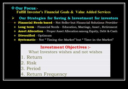  Our Focus :- Fulfill Investor’s Financial Goals & Value Added Services  Our Strategies for Saving & Investment for investors  Financial Needs based.