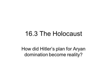 16.3 The Holocaust How did Hitler’s plan for Aryan domination become reality?