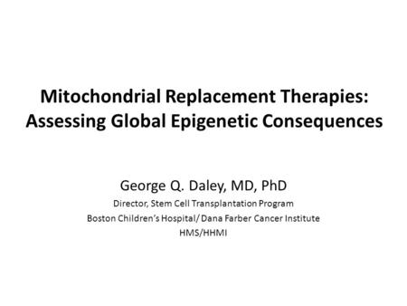 Mitochondrial Replacement Therapies: Assessing Global Epigenetic Consequences George Q. Daley, MD, PhD Director, Stem Cell Transplantation Program Boston.