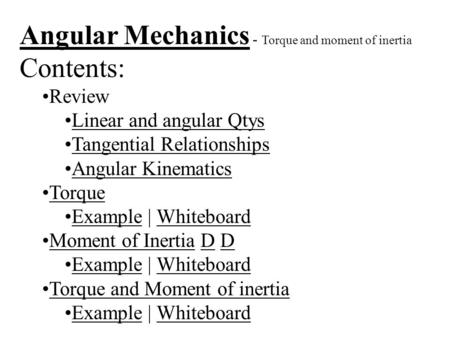 Angular Mechanics - Torque and moment of inertia Contents: Review Linear and angular Qtys Tangential Relationships Angular Kinematics Torque Example |