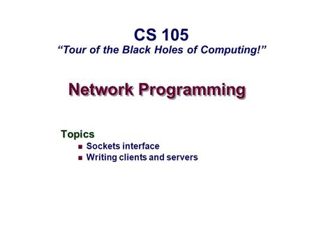 Network Programming Topics Sockets interface Writing clients and servers CS 105 “Tour of the Black Holes of Computing!”